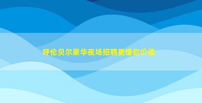 呼伦贝尔豪华夜场招聘更懂你价值