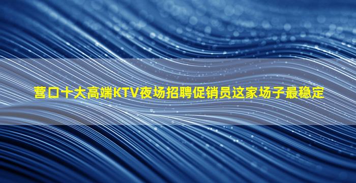 营口十大高端KTV夜场招聘促销员这家场子最稳定