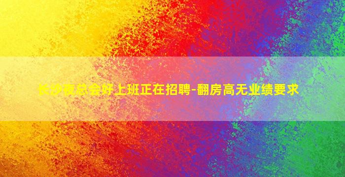 长沙夜总会好上班正在招聘-翻房高无业绩要求